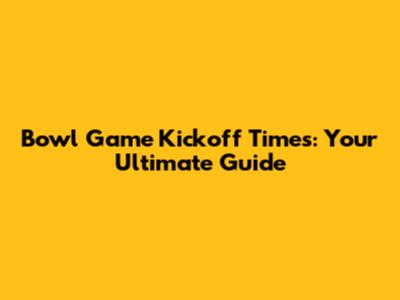Bowl Game Kickoff Times: Your Ultimate Guide