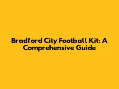 Bradford City Football Kit: A Comprehensive Guide