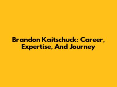 Brandon Kaitschuck: Career, Expertise, And Journey