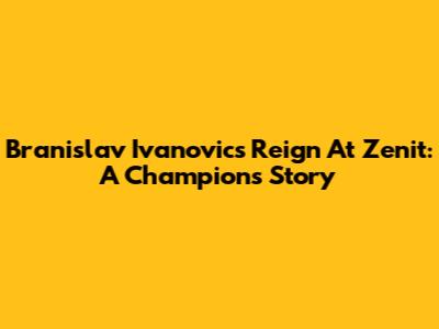 Branislav Ivanovic's Reign At Zenit: A Champion's Story