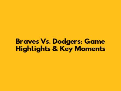 Braves Vs. Dodgers: Game Highlights & Key Moments