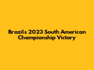 Brazil's 2023 South American Championship Victory