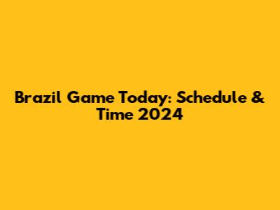 Brazil Game Today: Schedule & Time 2024