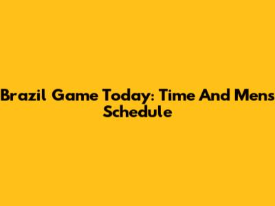 Brazil Game Today: Time And Men's Schedule