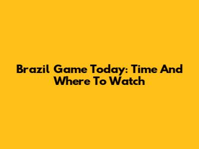 Brazil Game Today: Time And Where To Watch