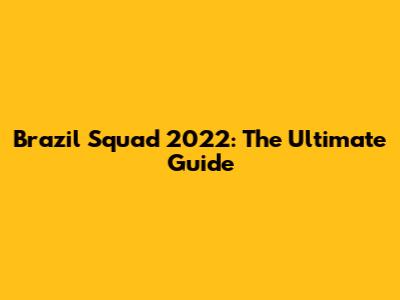 Brazil Squad 2022: The Ultimate Guide