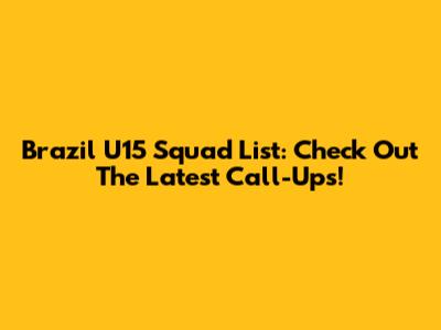 Brazil U15 Squad List: Check Out The Latest Call-Ups!