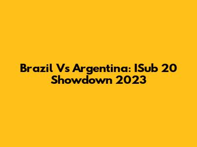 Brazil Vs Argentina: ISub 20 Showdown 2023