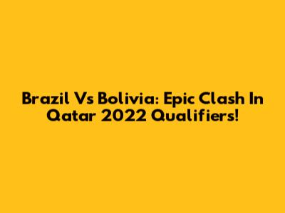 Brazil Vs Bolivia: Epic Clash In Qatar 2022 Qualifiers!