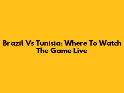 Brazil Vs Tunisia: Where To Watch The Game Live