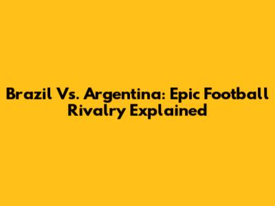 Brazil Vs. Argentina: Epic Football Rivalry Explained
