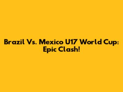 Brazil Vs. Mexico U17 World Cup: Epic Clash!