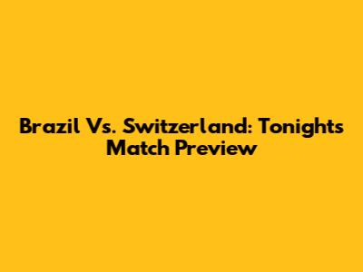 Brazil Vs. Switzerland: Tonight's Match Preview