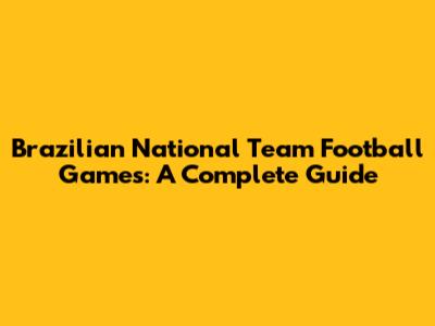 Brazilian National Team Football Games: A Complete Guide
