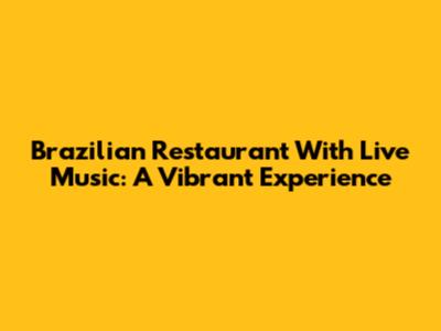Brazilian Restaurant With Live Music: A Vibrant Experience