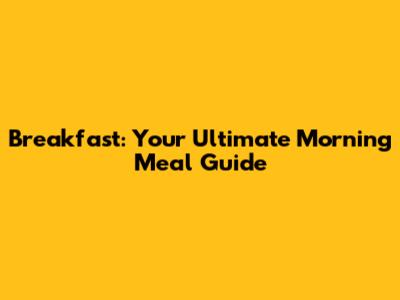 Breakfast: Your Ultimate Morning Meal Guide