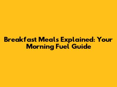 Breakfast Meals Explained: Your Morning Fuel Guide