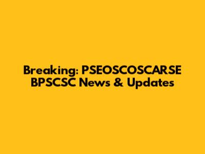 Breaking: PSEOSCOSCARSE BPSCSC News & Updates