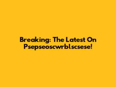 Breaking: The Latest On Psepseoscwrblscsese!