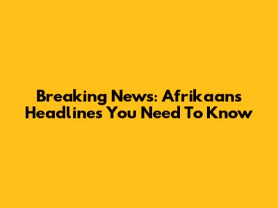 Breaking News: Afrikaans Headlines You Need To Know