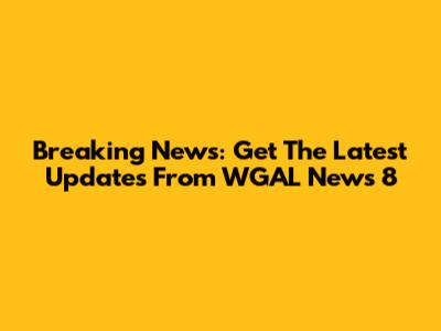 Breaking News: Get The Latest Updates From WGAL News 8