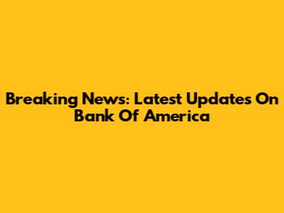 Breaking News: Latest Updates On Bank Of America