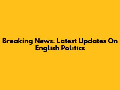 Breaking News: Latest Updates On English Politics