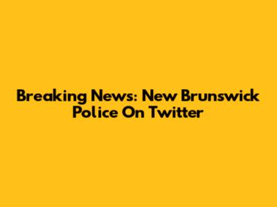 Breaking News: New Brunswick Police On Twitter