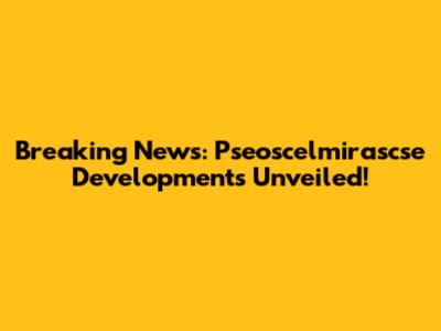 Breaking News: Pseoscelmirascse Developments Unveiled!