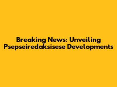 Breaking News: Unveiling Psepseiredaksisese Developments