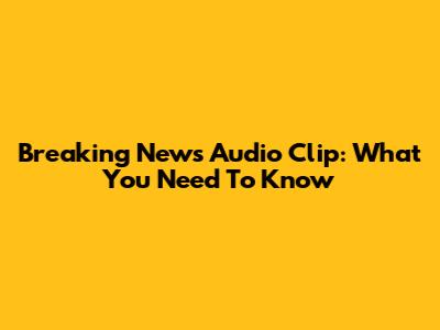 Breaking News Audio Clip: What You Need To Know