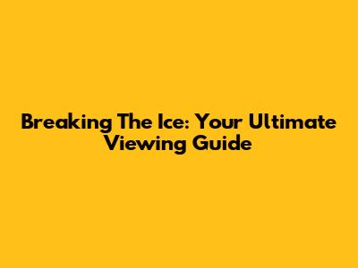 Breaking The Ice: Your Ultimate Viewing Guide