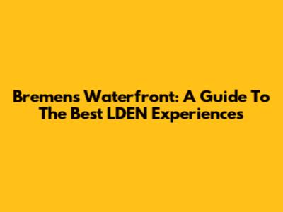 Bremen's Waterfront: A Guide To The Best LDEN Experiences