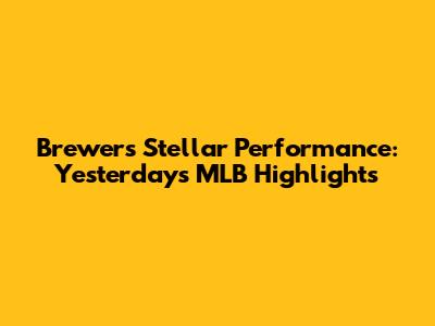 Brewers' Stellar Performance: Yesterday's MLB Highlights