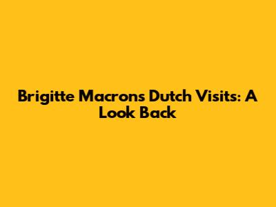 Brigitte Macron's Dutch Visits: A Look Back