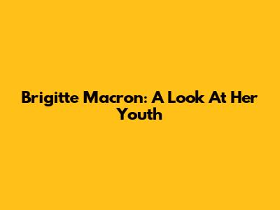 Brigitte Macron: A Look At Her Youth