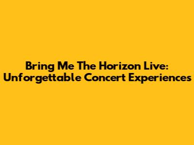 Bring Me The Horizon Live: Unforgettable Concert Experiences