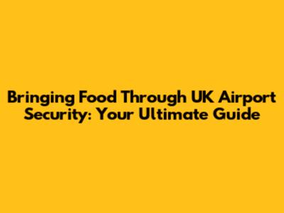 Bringing Food Through UK Airport Security: Your Ultimate Guide
