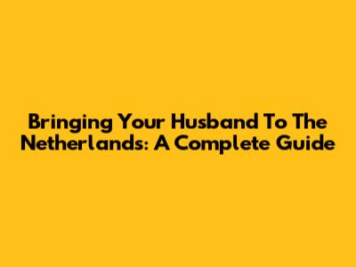 Bringing Your Husband To The Netherlands: A Complete Guide