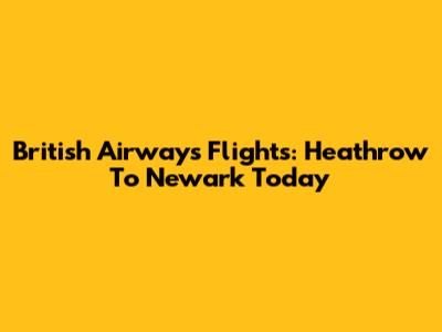 British Airways Flights: Heathrow To Newark Today