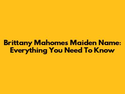 Brittany Mahomes' Maiden Name: Everything You Need To Know
