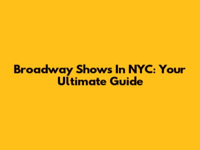 Broadway Shows In NYC: Your Ultimate Guide