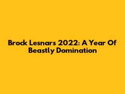 Brock Lesnar's 2022: A Year Of Beastly Domination