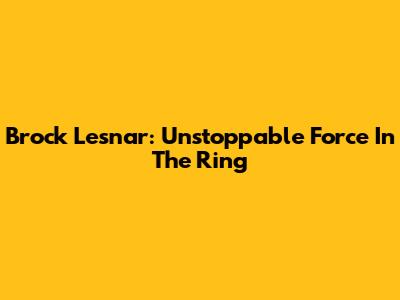 Brock Lesnar: Unstoppable Force In The Ring
