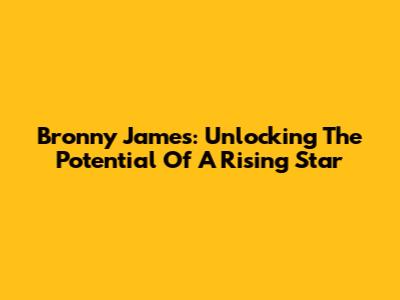 Bronny James: Unlocking The Potential Of A Rising Star