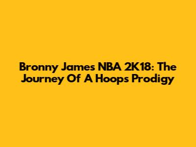 Bronny James NBA 2K18: The Journey Of A Hoops Prodigy