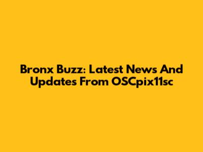 Bronx Buzz: Latest News And Updates From OSCpix11sc