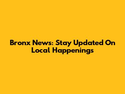 Bronx News: Stay Updated On Local Happenings