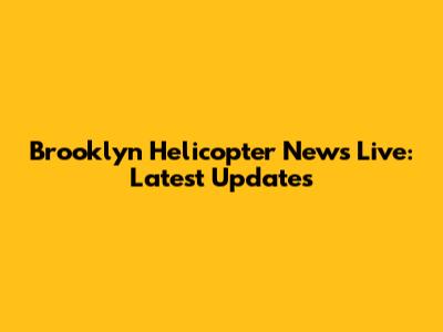 Brooklyn Helicopter News Live: Latest Updates