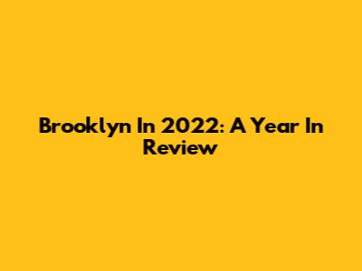 Brooklyn In 2022: A Year In Review